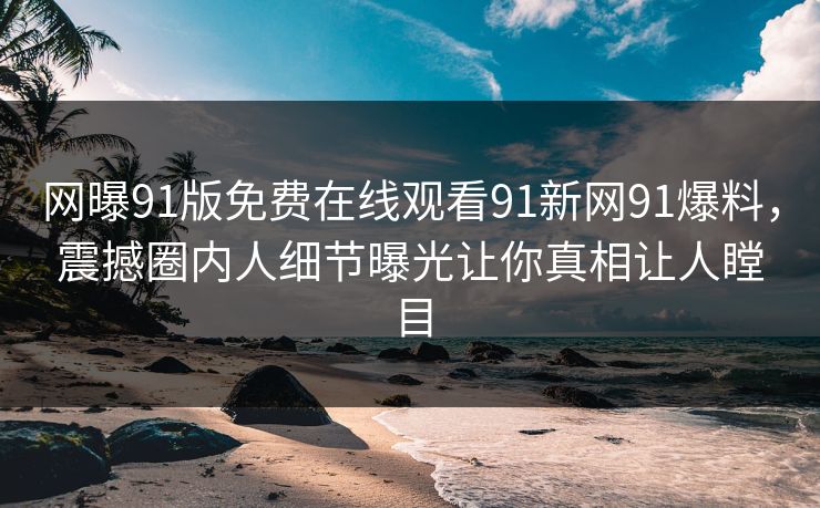 网曝91版免费在线观看91新网91爆料，震撼圈内人细节曝光让你真相让人瞠目