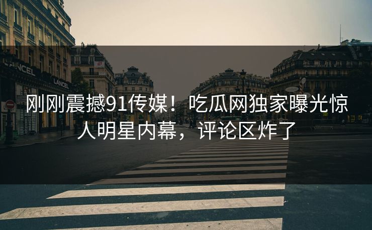 刚刚震撼91传媒！吃瓜网独家曝光惊人明星内幕，评论区炸了