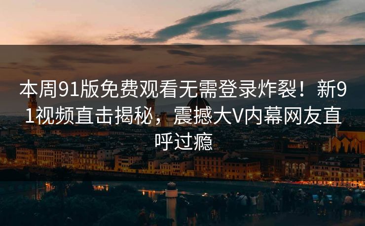 本周91版免费观看无需登录炸裂！新91视频直击揭秘，震撼大V内幕网友直呼过瘾