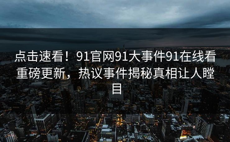 点击速看！91官网91大事件91在线看重磅更新，热议事件揭秘真相让人瞠目