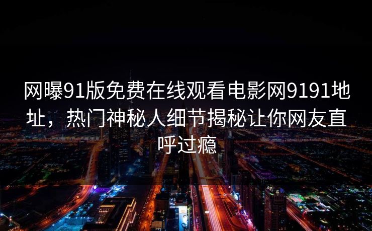 网曝91版免费在线观看电影网9191地址，热门神秘人细节揭秘让你网友直呼过瘾