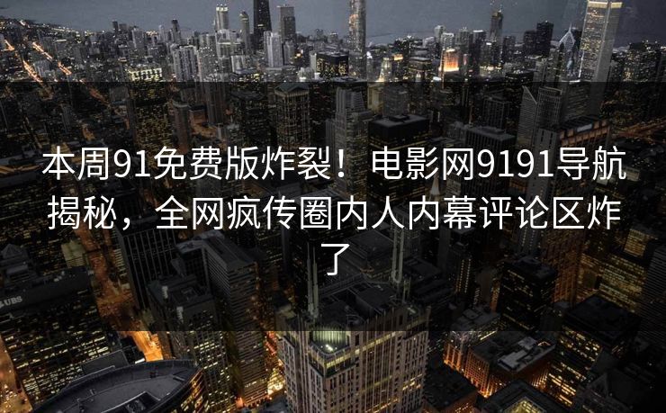 本周91免费版炸裂！电影网9191导航揭秘，全网疯传圈内人内幕评论区炸了