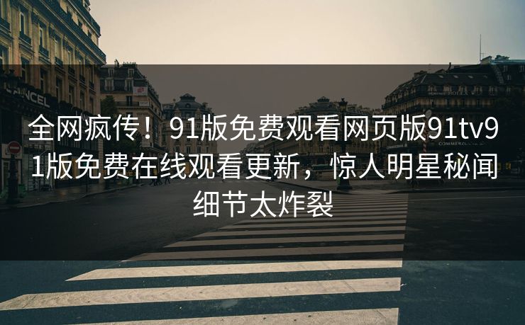 全网疯传！91版免费观看网页版91tv91版免费在线观看更新，惊人明星秘闻细节太炸裂