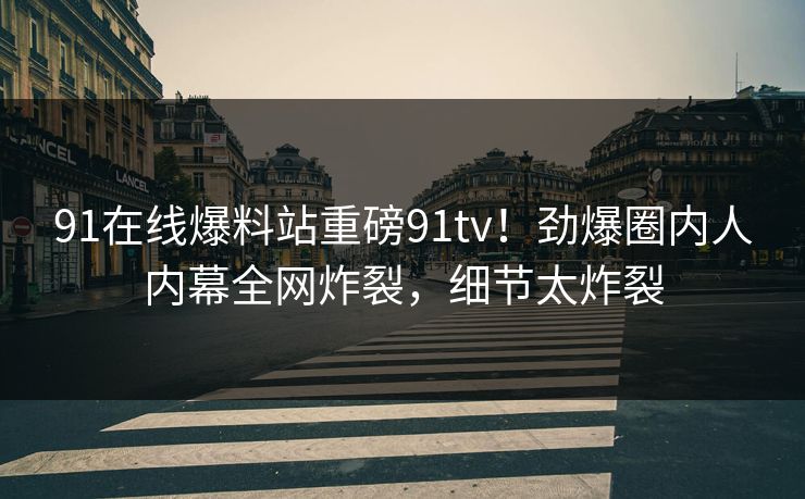 91在线爆料站重磅91tv！劲爆圈内人内幕全网炸裂，细节太炸裂