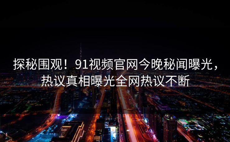 探秘围观！91视频官网今晚秘闻曝光，热议真相曝光全网热议不断