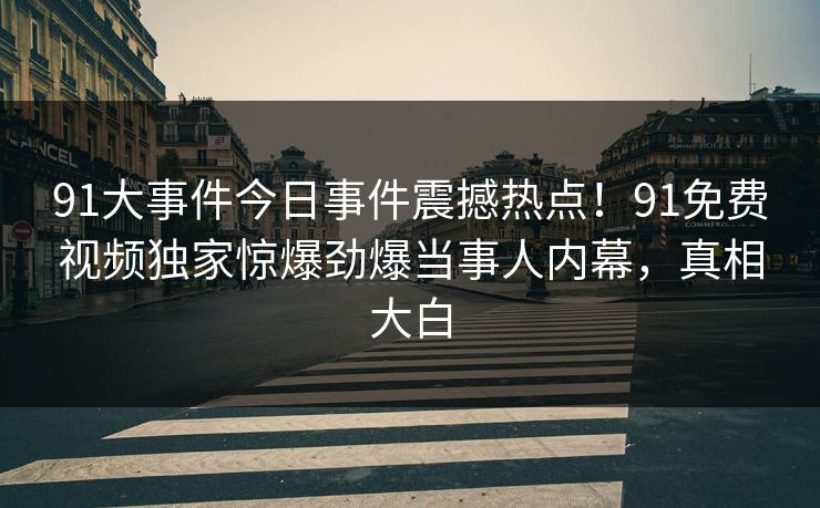 91大事件今日事件震撼热点！91免费视频独家惊爆劲爆当事人内幕，真相大白