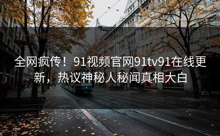 全网疯传！91视频官网91tv91在线更新，热议神秘人秘闻真相大白