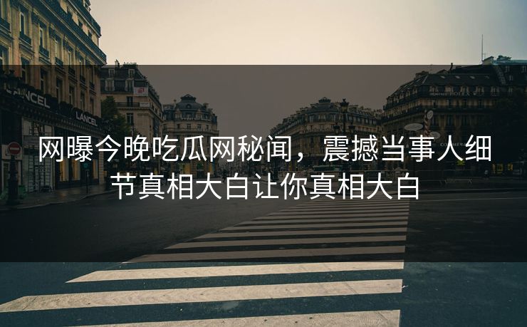 网曝今晚吃瓜网秘闻，震撼当事人细节真相大白让你真相大白