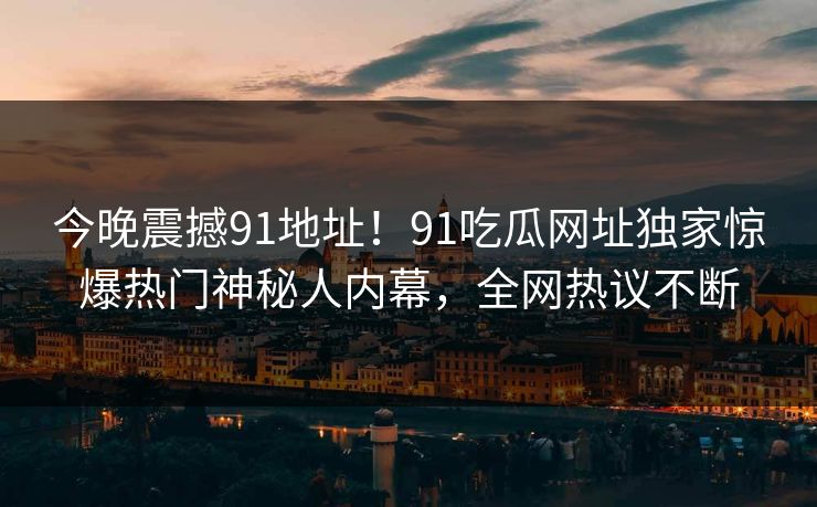 今晚震撼91地址！91吃瓜网址独家惊爆热门神秘人内幕，全网热议不断