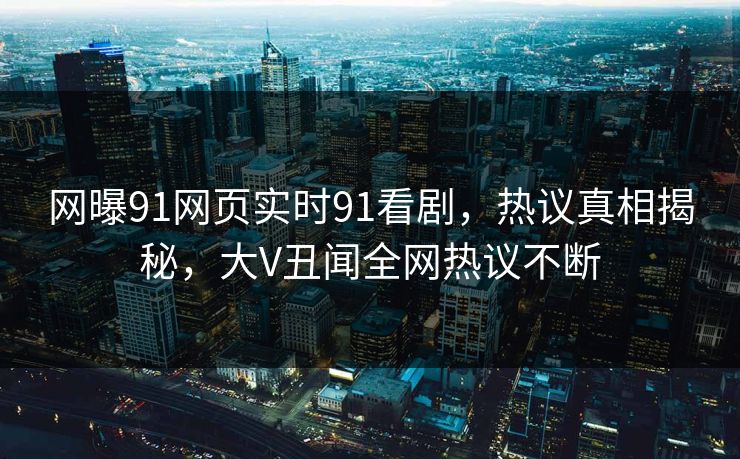 网曝91网页实时91看剧，热议真相揭秘，大V丑闻全网热议不断