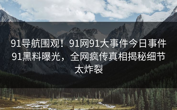 91导航围观！91网91大事件今日事件91黑料曝光，全网疯传真相揭秘细节太炸裂