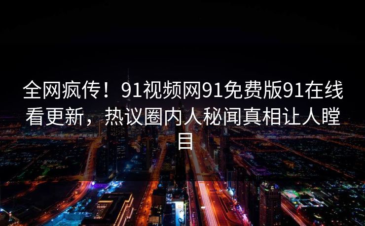 全网疯传！91视频网91免费版91在线看更新，热议圈内人秘闻真相让人瞠目