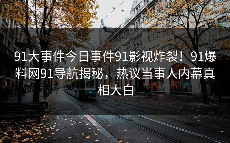 91大事件今日事件91影视炸裂！91爆料网91导航揭秘，热议当事人内幕真相大白