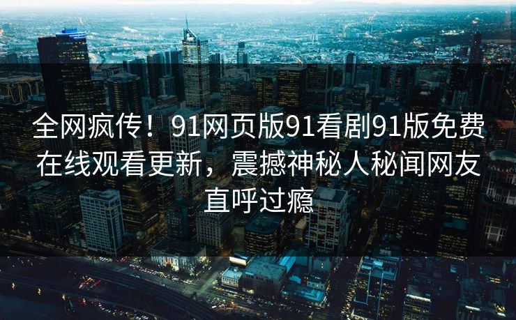 全网疯传！91网页版91看剧91版免费在线观看更新，震撼神秘人秘闻网友直呼过瘾