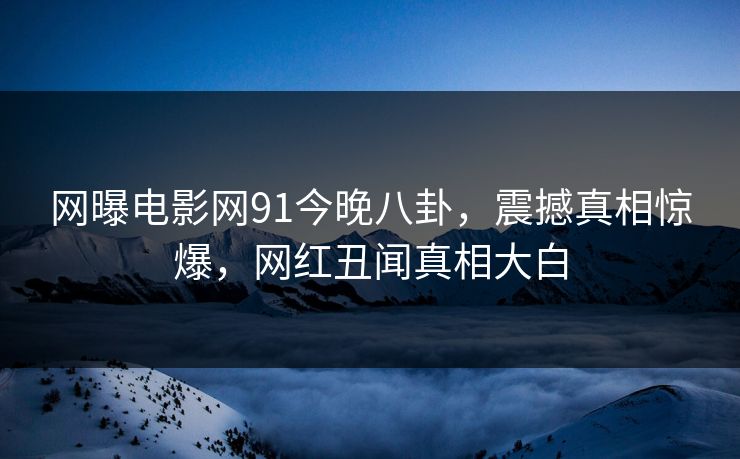 网曝电影网91今晚八卦，震撼真相惊爆，网红丑闻真相大白