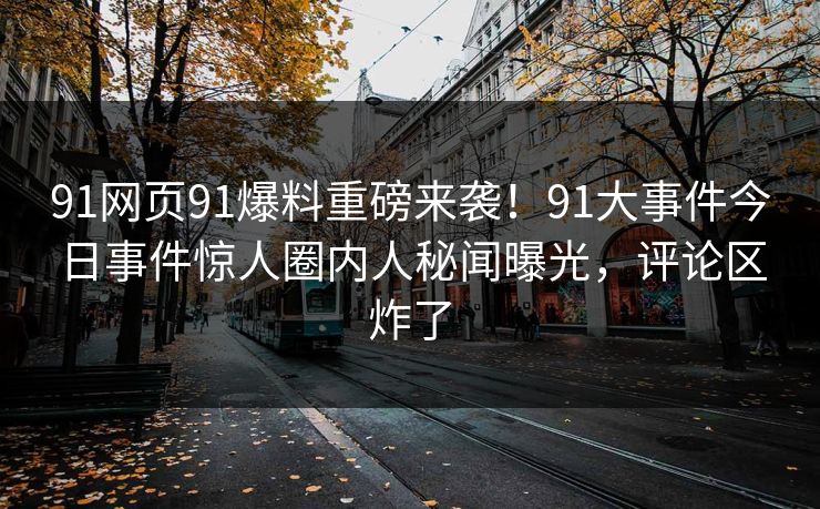 91网页91爆料重磅来袭！91大事件今日事件惊人圈内人秘闻曝光，评论区炸了