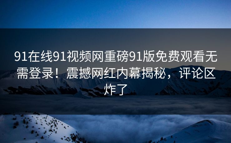 91在线91视频网重磅91版免费观看无需登录！震撼网红内幕揭秘，评论区炸了