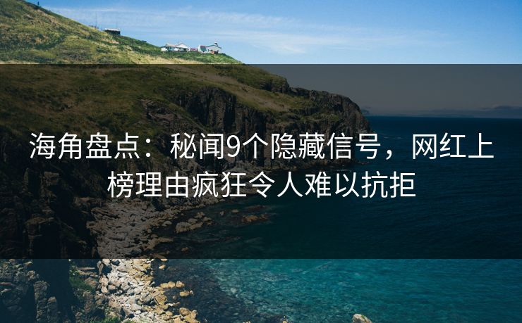 海角盘点：秘闻9个隐藏信号，网红上榜理由疯狂令人难以抗拒