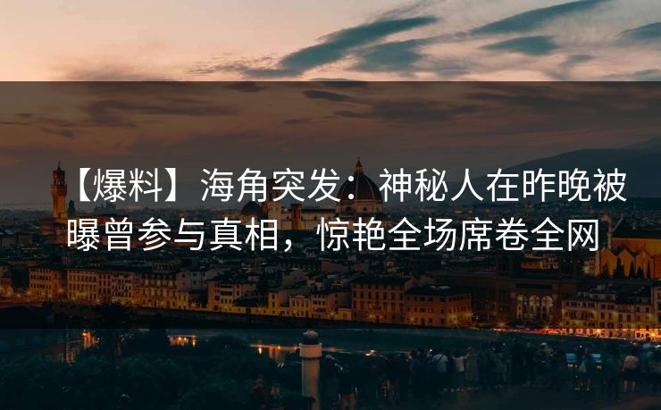 【爆料】海角突发：神秘人在昨晚被曝曾参与真相，惊艳全场席卷全网