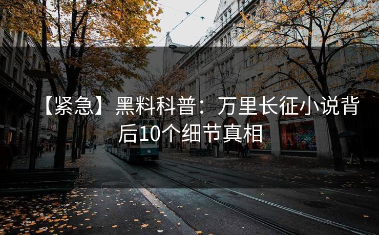 【紧急】黑料科普：万里长征小说背后10个细节真相