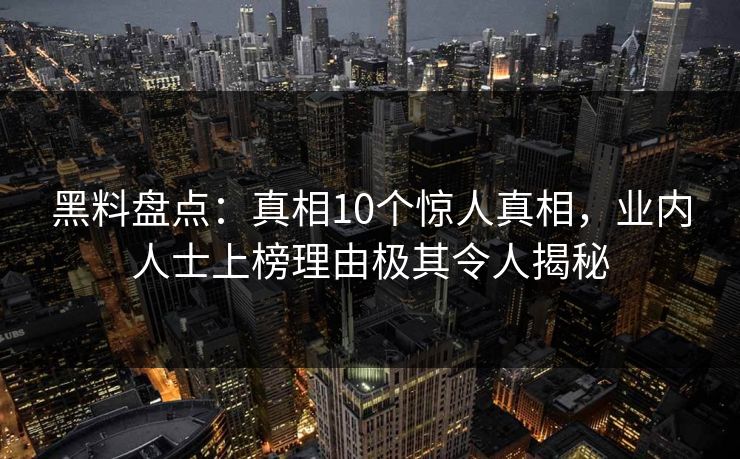 黑料盘点：真相10个惊人真相，业内人士上榜理由极其令人揭秘