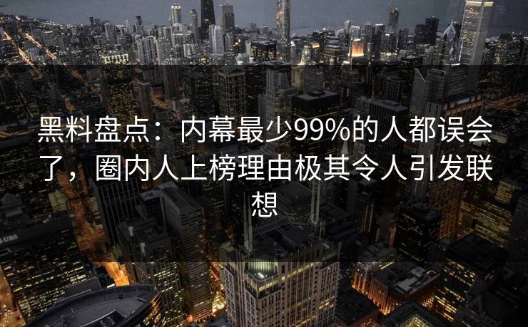 黑料盘点：内幕最少99%的人都误会了，圈内人上榜理由极其令人引发联想