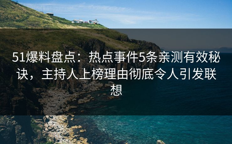 51爆料盘点：热点事件5条亲测有效秘诀，主持人上榜理由彻底令人引发联想