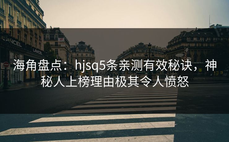 海角盘点：hjsq5条亲测有效秘诀，神秘人上榜理由极其令人愤怒