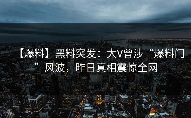 【爆料】黑料突发：大V曾涉“爆料门”风波，昨日真相震惊全网