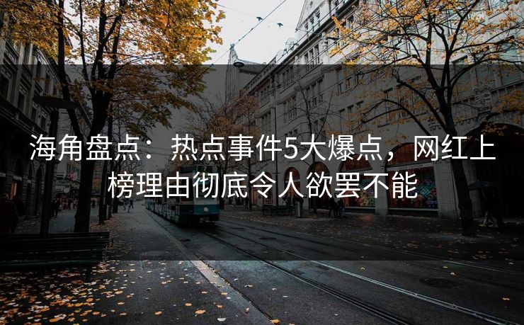 海角盘点：热点事件5大爆点，网红上榜理由彻底令人欲罢不能