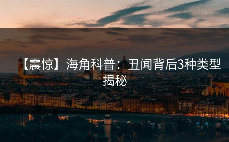 【震惊】海角科普：丑闻背后3种类型揭秘