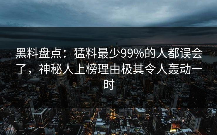 黑料盘点：猛料最少99%的人都误会了，神秘人上榜理由极其令人轰动一时