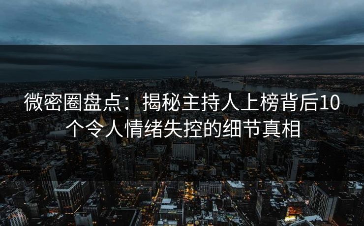 微密圈盘点：揭秘主持人上榜背后10个令人情绪失控的细节真相