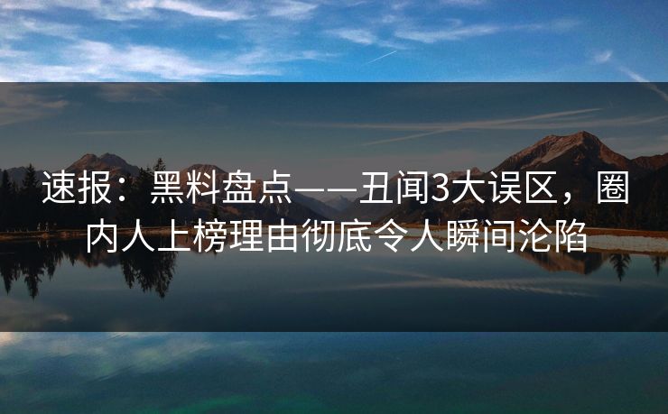 速报：黑料盘点——丑闻3大误区，圈内人上榜理由彻底令人瞬间沦陷