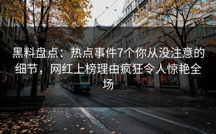 黑料盘点：热点事件7个你从没注意的细节，网红上榜理由疯狂令人惊艳全场
