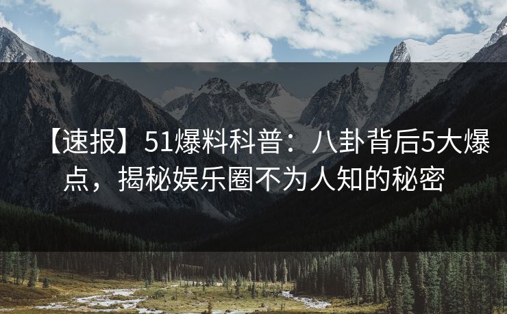 【速报】51爆料科普：八卦背后5大爆点，揭秘娱乐圈不为人知的秘密