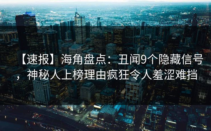 【速报】海角盘点：丑闻9个隐藏信号，神秘人上榜理由疯狂令人羞涩难挡