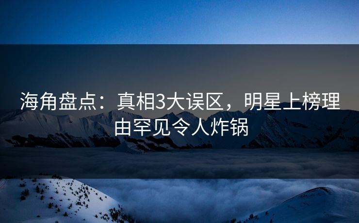 海角盘点：真相3大误区，明星上榜理由罕见令人炸锅
