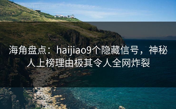 海角盘点：haijiao9个隐藏信号，神秘人上榜理由极其令人全网炸裂