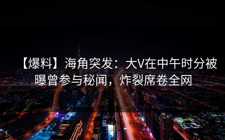 【爆料】海角突发：大V在中午时分被曝曾参与秘闻，炸裂席卷全网