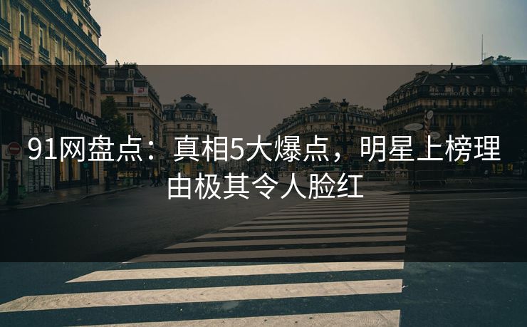 91网盘点：真相5大爆点，明星上榜理由极其令人脸红