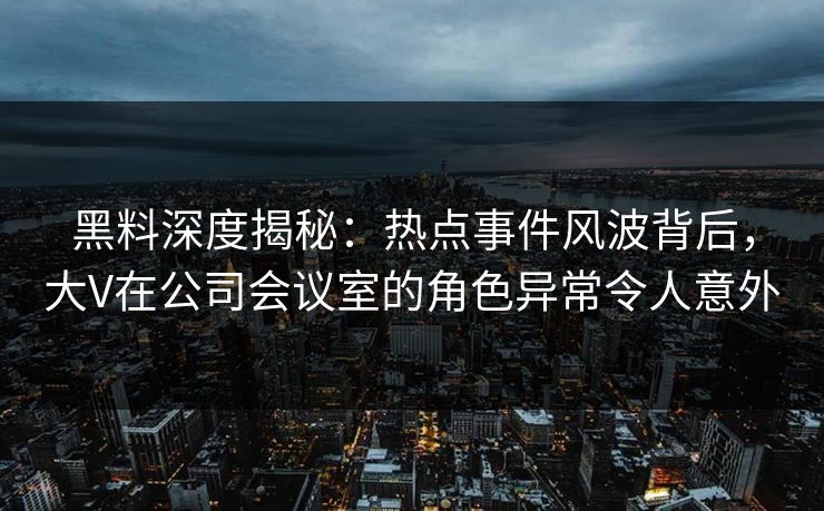 黑料深度揭秘：热点事件风波背后，大V在公司会议室的角色异常令人意外