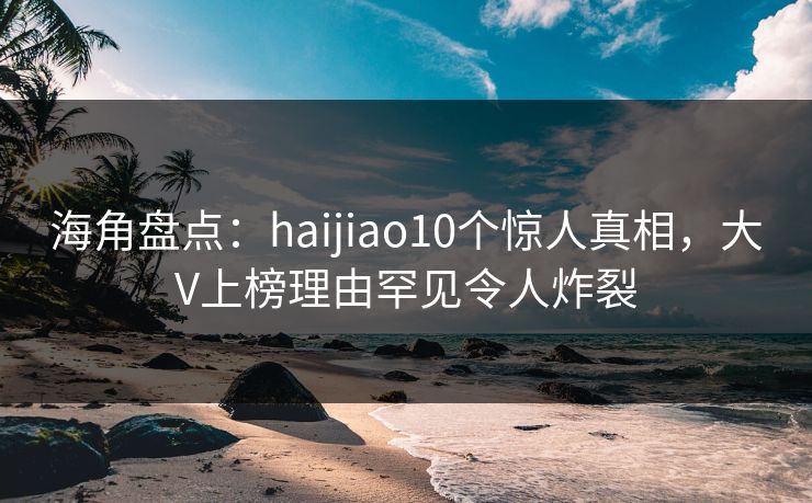 海角盘点：haijiao10个惊人真相，大V上榜理由罕见令人炸裂