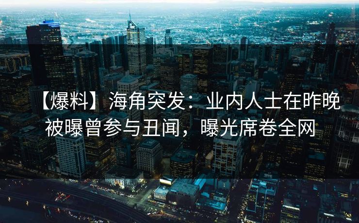 【爆料】海角突发：业内人士在昨晚被曝曾参与丑闻，曝光席卷全网