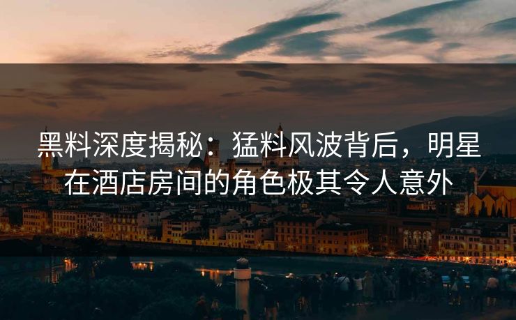 黑料深度揭秘：猛料风波背后，明星在酒店房间的角色极其令人意外