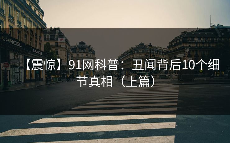 【震惊】91网科普：丑闻背后10个细节真相（上篇）