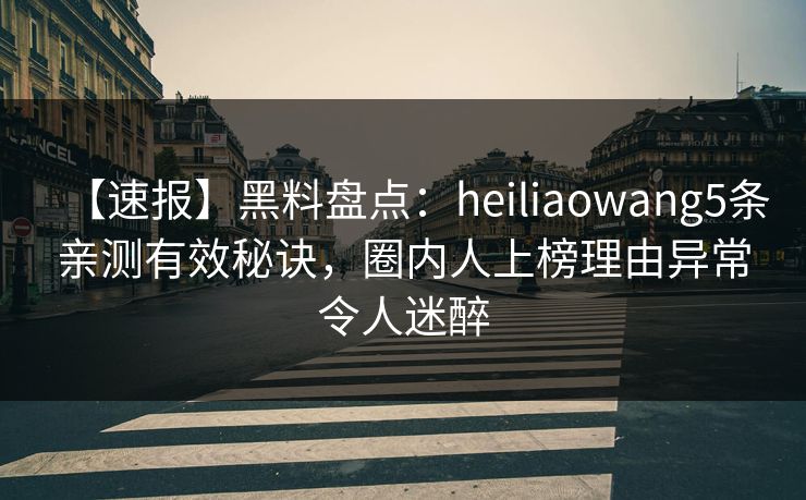 【速报】黑料盘点：heiliaowang5条亲测有效秘诀，圈内人上榜理由异常令人迷醉