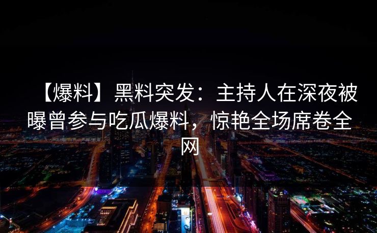 【爆料】黑料突发：主持人在深夜被曝曾参与吃瓜爆料，惊艳全场席卷全网