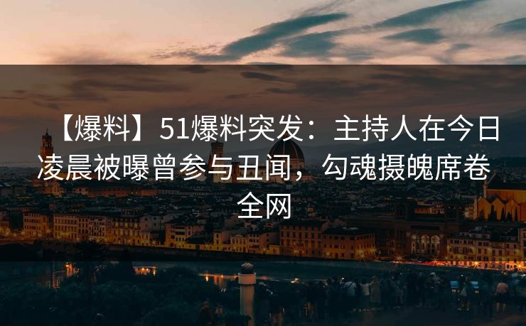 【爆料】51爆料突发：主持人在今日凌晨被曝曾参与丑闻，勾魂摄魄席卷全网