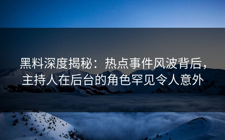 黑料深度揭秘：热点事件风波背后，主持人在后台的角色罕见令人意外